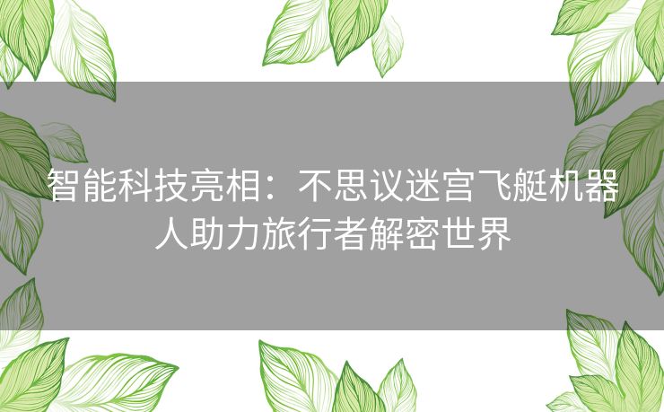 智能科技亮相：不思议迷宫飞艇机器人助力旅行者解密世界