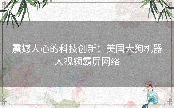 震撼人心的科技创新：美国大狗机器人视频霸屏网络