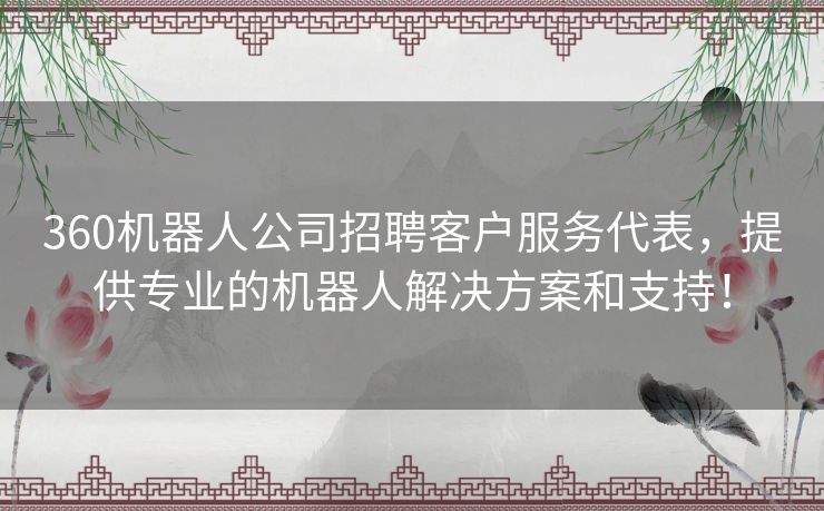 360机器人公司招聘客户服务代表，提供专业的机器人解决方案和支持！