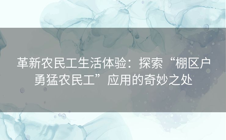 革新农民工生活体验：探索“棚区户勇猛农民工”应用的奇妙之处