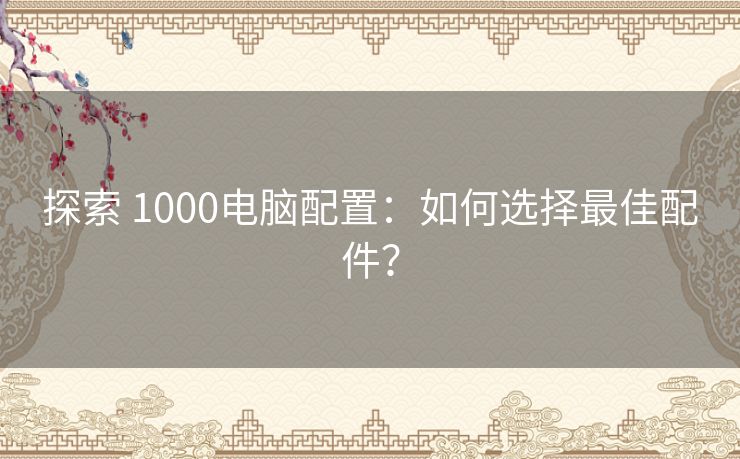 探索 1000电脑配置：如何选择最佳配件？