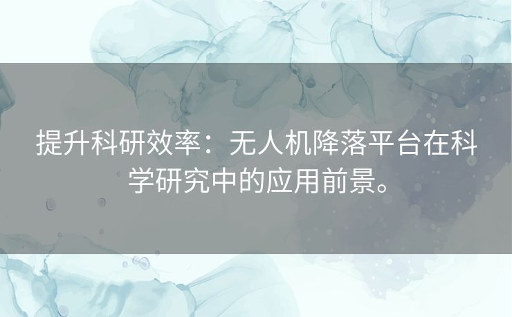 提升科研效率：无人机降落平台在科学研究中的应用前景。