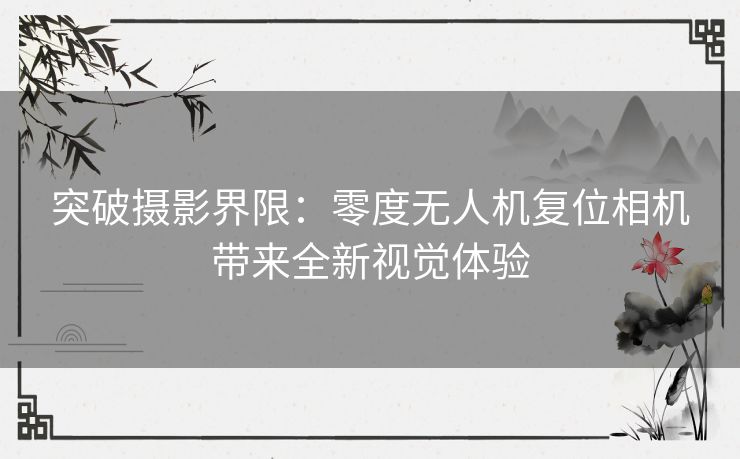 突破摄影界限：零度无人机复位相机带来全新视觉体验
