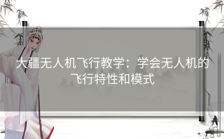 大疆无人机飞行教学：学会无人机的飞行特性和模式