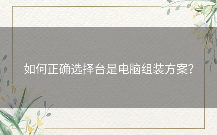 如何正确选择台是电脑组装方案？