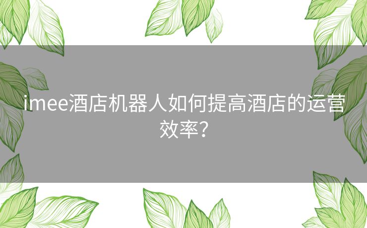 imee酒店机器人如何提高酒店的运营效率？
