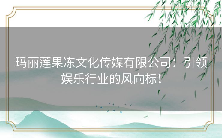 玛丽莲果冻文化传媒有限公司：引领娱乐行业的风向标！