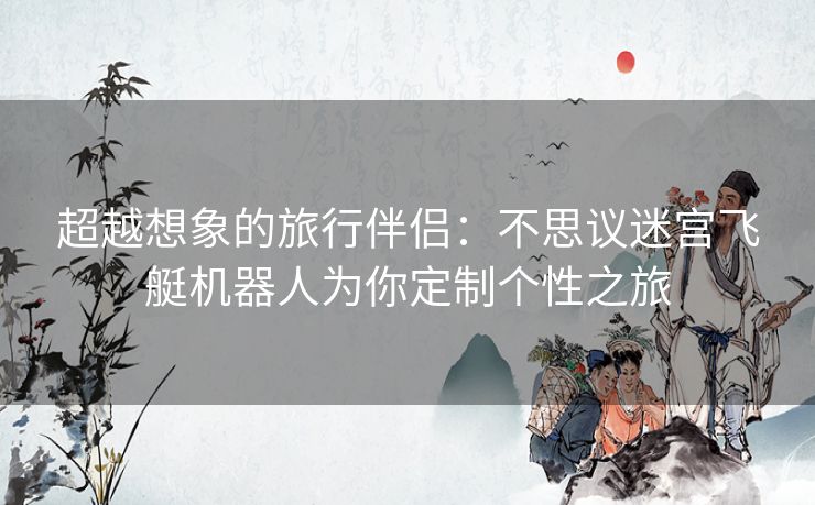 超越想象的旅行伴侣：不思议迷宫飞艇机器人为你定制个性之旅