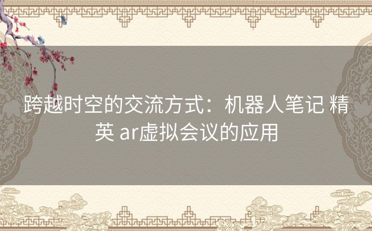 跨越时空的交流方式：机器人笔记 精英 ar虚拟会议的应用