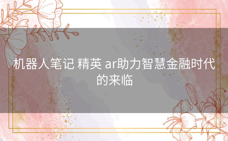 机器人笔记 精英 ar助力智慧金融时代的来临