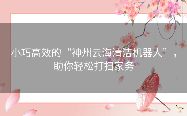 小巧高效的“神州云海清洁机器人”，助你轻松打扫家务