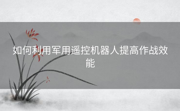 如何利用军用遥控机器人提高作战效能