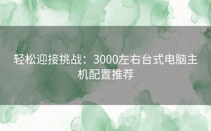 轻松迎接挑战：3000左右台式电脑主机配置推荐