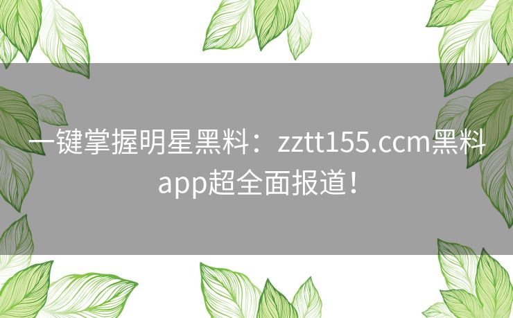 一键掌握明星黑料：zztt155.ccm黑料app超全面报道！
