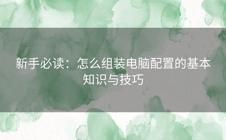 新手必读：怎么组装电脑配置的基本知识与技巧