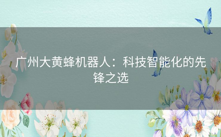 广州大黄蜂机器人：科技智能化的先锋之选