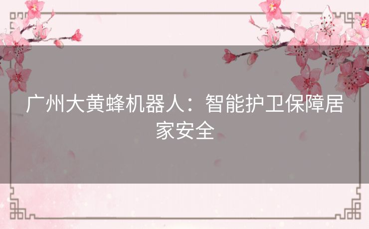 广州大黄蜂机器人：智能护卫保障居家安全