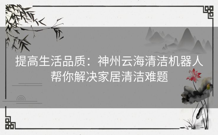 提高生活品质：神州云海清洁机器人帮你解决家居清洁难题