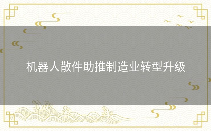 机器人散件助推制造业转型升级