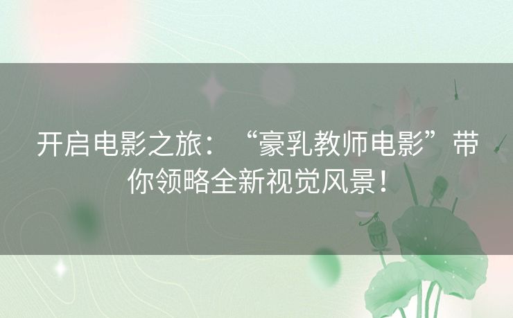开启电影之旅：“豪乳教师电影”带你领略全新视觉风景！