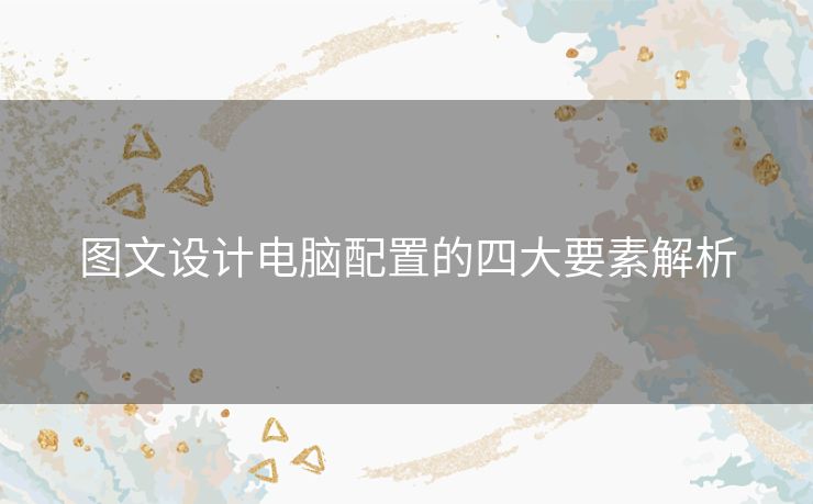 图文设计电脑配置的四大要素解析