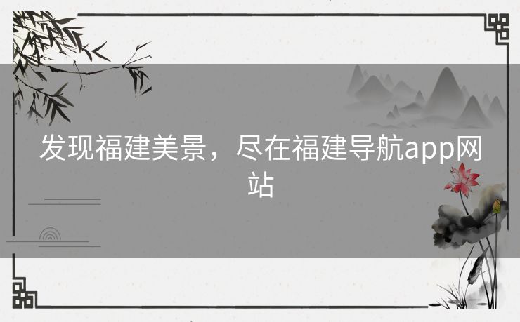 发现福建美景，尽在福建导航app网站