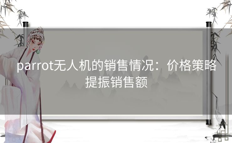 parrot无人机的销售情况：价格策略提振销售额