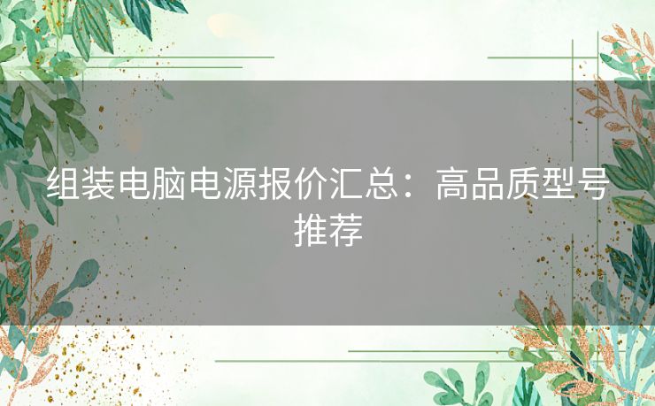 组装电脑电源报价汇总：高品质型号推荐