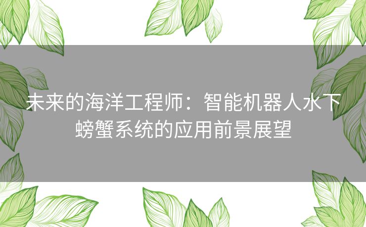 未来的海洋工程师：智能机器人水下螃蟹系统的应用前景展望
