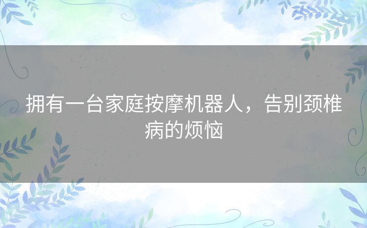 拥有一台家庭按摩机器人，告别颈椎病的烦恼