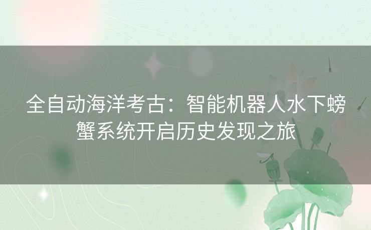 全自动海洋考古：智能机器人水下螃蟹系统开启历史发现之旅