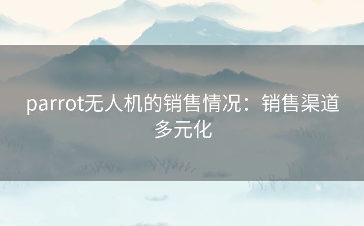 parrot无人机的销售情况：销售渠道多元化