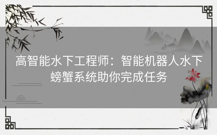 高智能水下工程师：智能机器人水下螃蟹系统助你完成任务