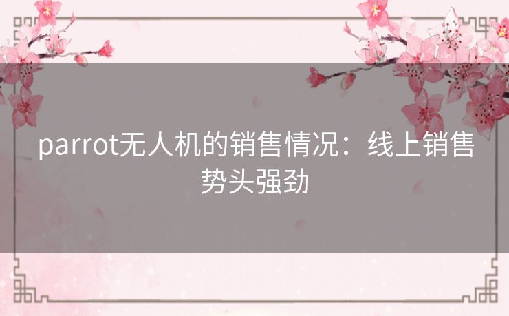 parrot无人机的销售情况：线上销售势头强劲