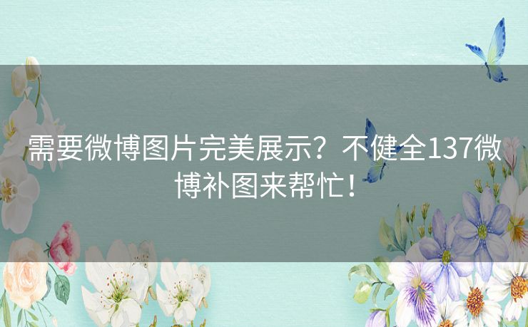 需要微博图片完美展示？不健全137微博补图来帮忙！