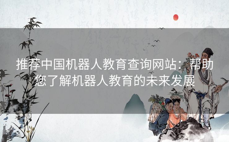 推荐中国机器人教育查询网站：帮助您了解机器人教育的未来发展