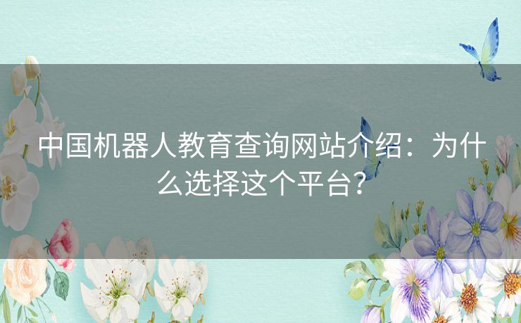 中国机器人教育查询网站介绍：为什么选择这个平台？
