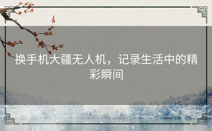 换手机大疆无人机，记录生活中的精彩瞬间