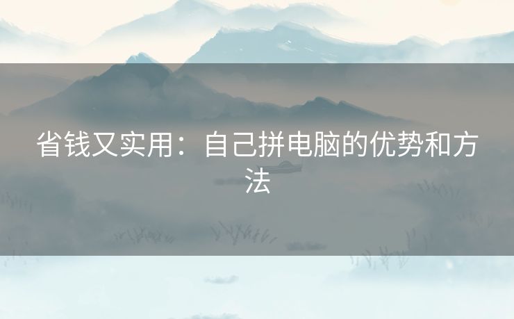 省钱又实用：自己拼电脑的优势和方法