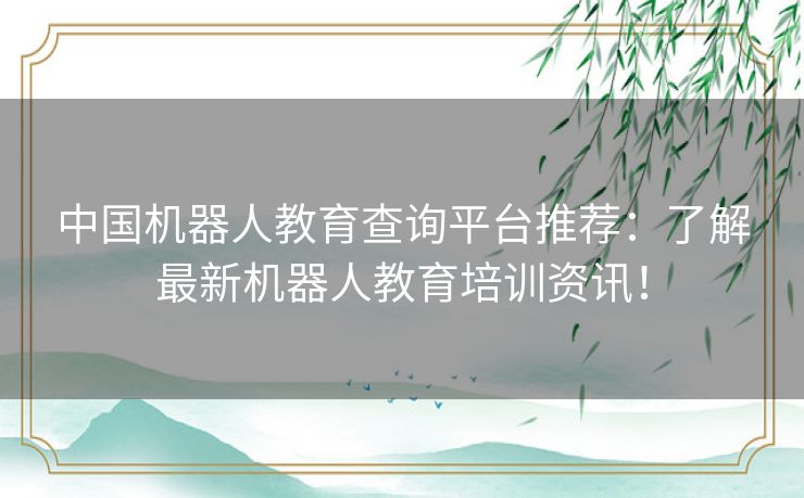 中国机器人教育查询平台推荐：了解最新机器人教育培训资讯！