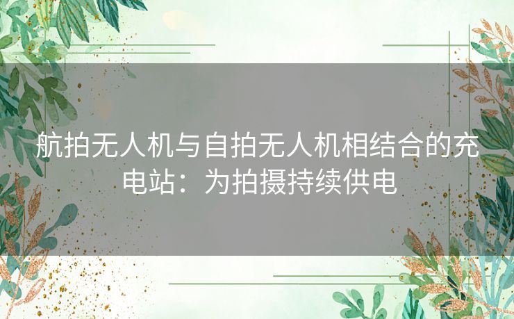 航拍无人机与自拍无人机相结合的充电站：为拍摄持续供电