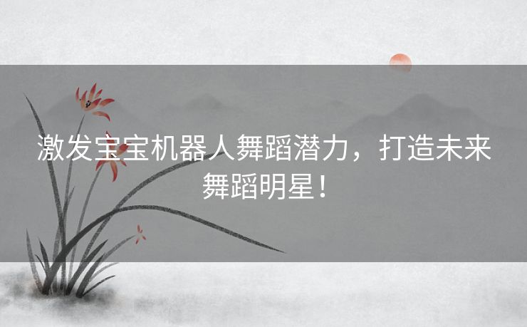 激发宝宝机器人舞蹈潜力，打造未来舞蹈明星！