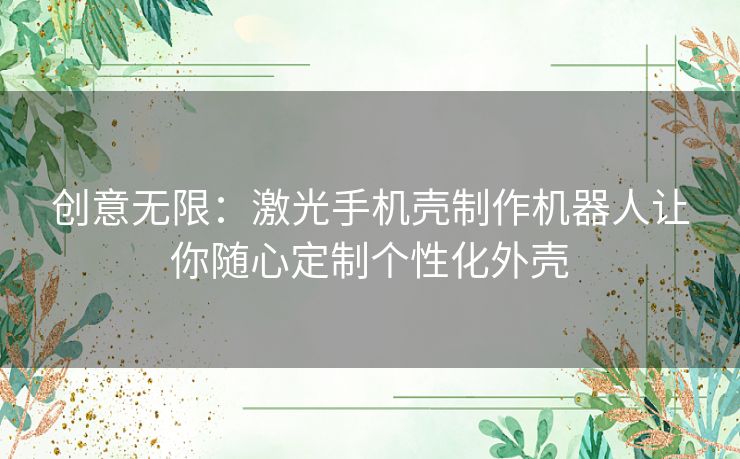 创意无限：激光手机壳制作机器人让你随心定制个性化外壳