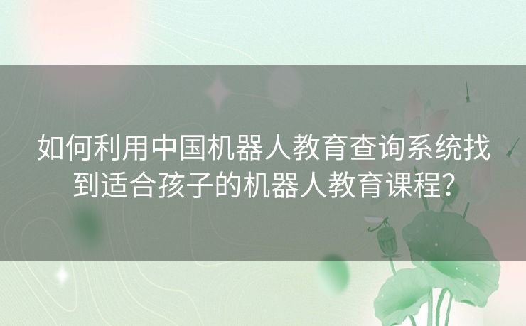 如何利用中国机器人教育查询系统找到适合孩子的机器人教育课程？