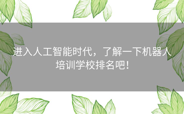 进入人工智能时代，了解一下机器人培训学校排名吧！