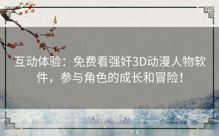 互动体验：免费看强奸3D动漫人物软件，参与角色的成长和冒险！
