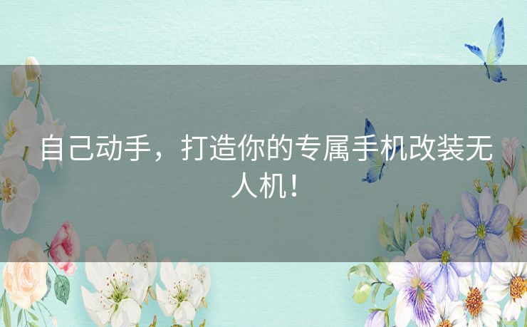自己动手，打造你的专属手机改装无人机！