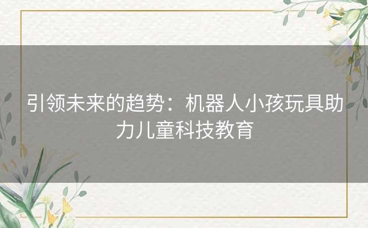 引领未来的趋势：机器人小孩玩具助力儿童科技教育
