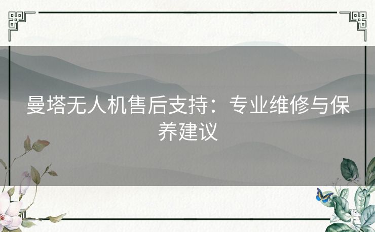 曼塔无人机售后支持：专业维修与保养建议