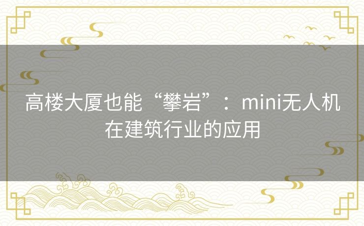 高楼大厦也能“攀岩”：mini无人机在建筑行业的应用